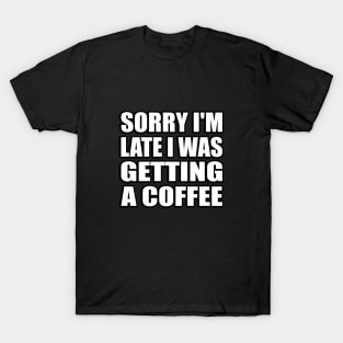 Sorry I'm late I was getting a coffee T-Shirt